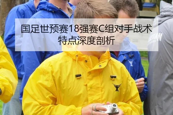 国足世预赛18强赛C组对手战术特点深度剖析