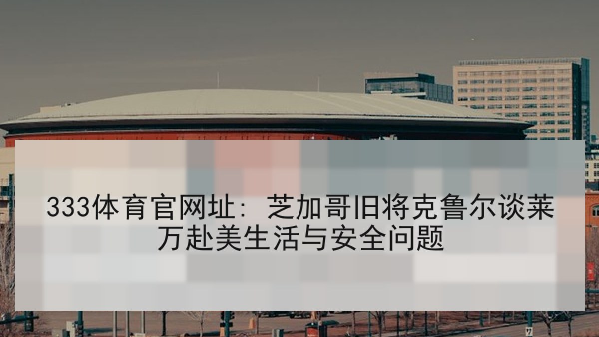 333体育官网址: 芝加哥旧将克鲁尔谈莱万赴美生活与安全问题