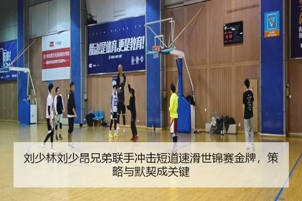 刘少林刘少昂兄弟联手冲击短道速滑世锦赛金牌，策略与默契成关键