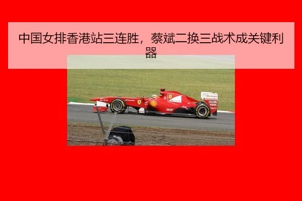 中国女排香港站三连胜，蔡斌二换三战术成关键利器