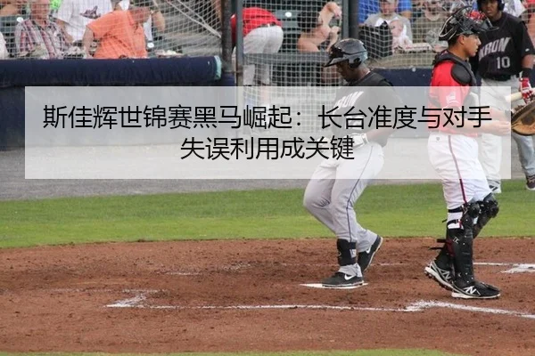 斯佳辉世锦赛黑马崛起：长台准度与对手失误利用成关键