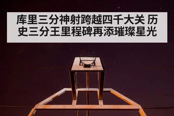 库里三分神射跨越四千大关 历史三分王里程碑再添璀璨星光