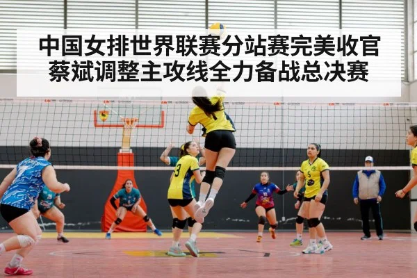 中国女排世界联赛分站赛完美收官蔡斌调整主攻线全力备战总决赛