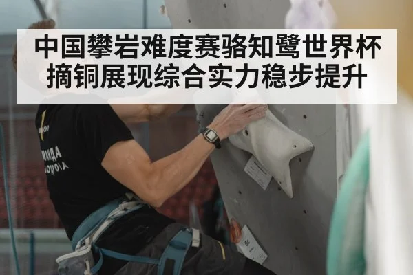 中国攀岩难度赛骆知鹭世界杯摘铜展现综合实力稳步提升