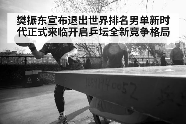 樊振东宣布退出世界排名男单新时代正式来临开启乒坛全新竞争格局