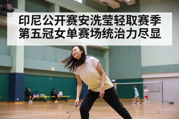 印尼公开赛安洗莹轻取赛季第五冠女单赛场统治力尽显