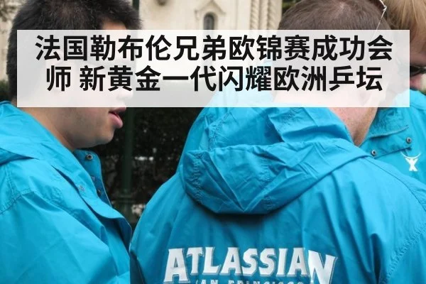 法国勒布伦兄弟欧锦赛成功会师 新黄金一代闪耀欧洲乒坛