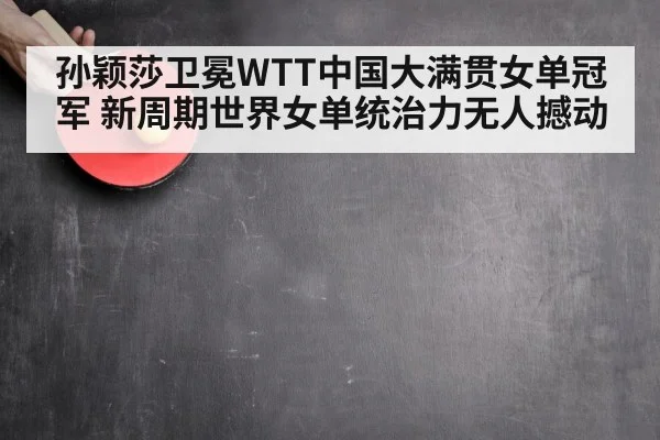 孙颖莎卫冕WTT中国大满贯女单冠军 新周期世界女单统治力无人撼动